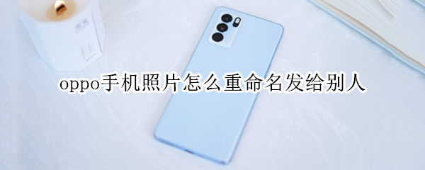 oppo手机照片怎么重命名发给别人（oppo手机图片怎么重命名发送）