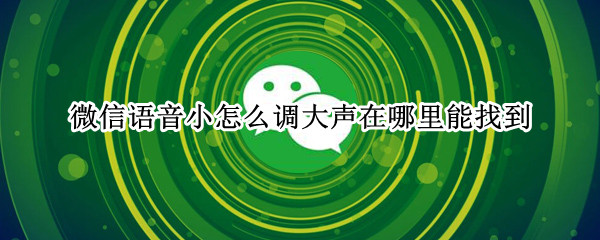 微信语音小怎么调大声在哪里能找到（微信语音小怎么调大声在哪里能找到呢）