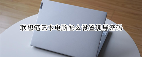 联想笔记本电脑怎么设置锁屏密码 联想笔记本电脑怎么设置锁屏密码解锁