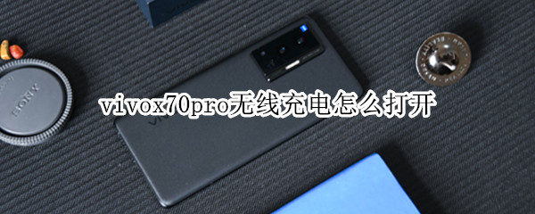 vivox70pro无线充电怎么打开 vivox70有没有无线充电功能