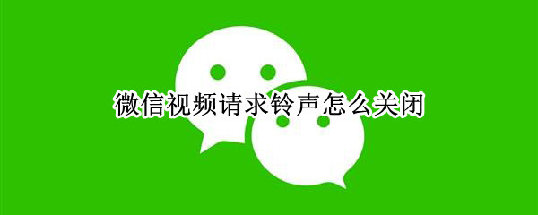 微信视频请求铃声怎么关闭 微信视频请求铃声设置