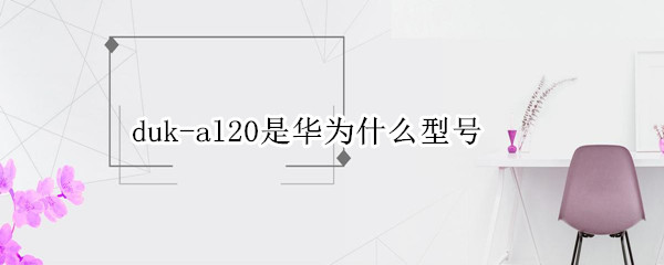 duk-al20是华为什么型号 华为Duk-Al20