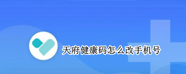 天府健康码怎么改手机号 天府通健康码怎么修改电话