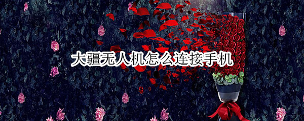 大疆无人机怎么连接手机 大疆无人机怎么连接手机视频