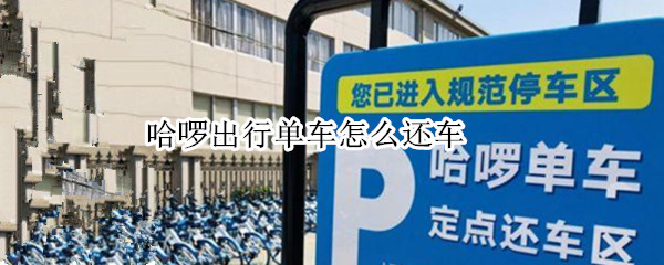 哈啰出行单车怎么还车 哈啰出行单车怎么还车?