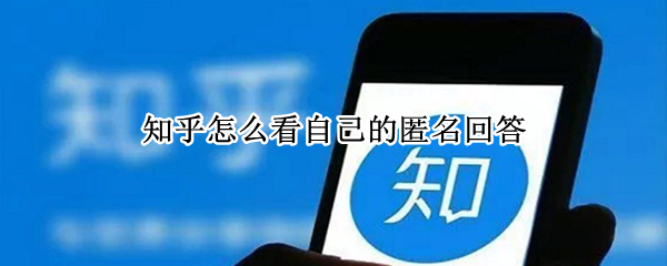 知乎怎么看自己的匿名回答 知乎怎么看自己的匿名回答问题