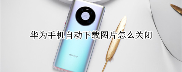 华为手机自动下载图片怎么关闭 华为手机自动下载图片怎么关闭p20