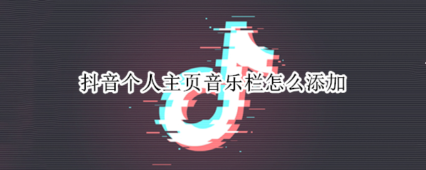 抖音个人主页音乐栏怎么添加 抖音个人主页如何添加音乐栏