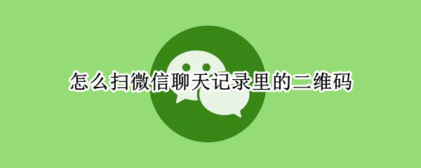 怎么扫微信聊天记录里的二维码（微信如何扫聊天记录中的二维码）