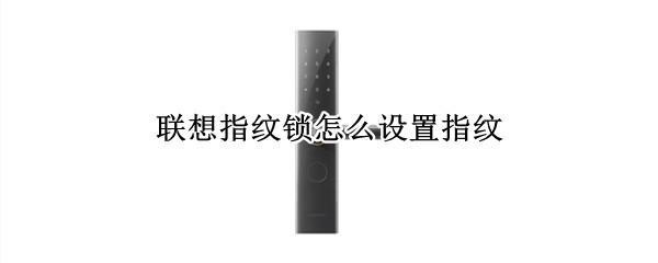 联想指纹锁怎么设置指纹（联想指纹锁怎么设置指纹联想智慧）