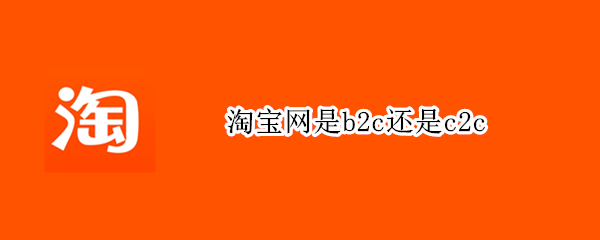 淘宝网是b2c还是c2c 淘宝是b2c还是c2b