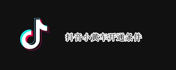 抖音小黄车开通条件 抖音可以直接开通小黄车吗