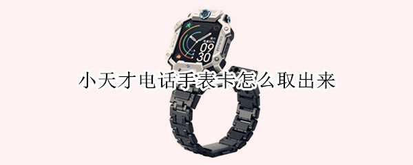 小天才电话手表卡怎么取出来 小天才电话手表卡怎么取出来z6