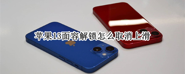 苹果13面容解锁怎么取消上滑（苹果13为什么面容解锁了还要往上滑）