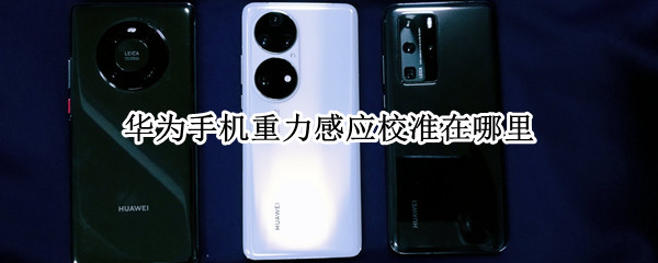华为手机重力感应校准在哪里 华为重力感应器校准