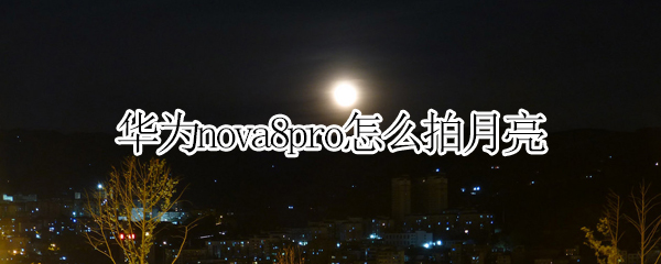 华为nova8pro怎么拍月亮 华为nova8pro拍月亮清晰吗