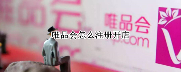 唯品会怎么注册开店（唯品会怎么注册开店多少钱）