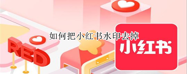 如何把小红书水印去掉 如何把小红书水印去掉呢