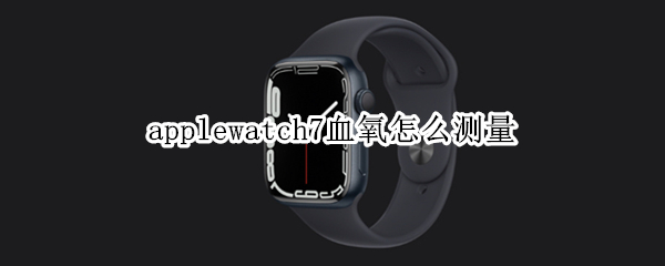 applewatch7血氧怎么测量 applewatchse怎么测血氧