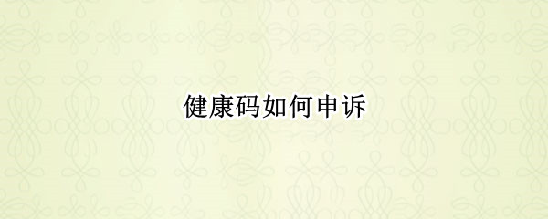 健康码如何申诉 微信健康码如何申诉