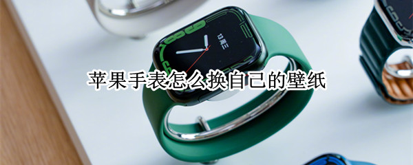 苹果手表怎么换自己的壁纸（如何换苹果手表壁纸）