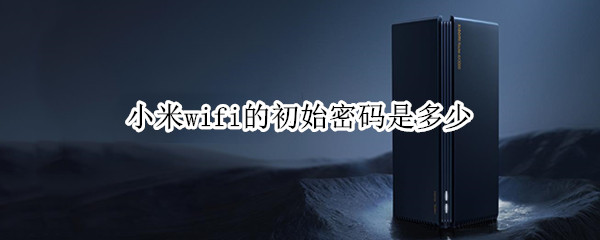 小米wifi的初始密码是多少 小米wifi的初始密码是多少位