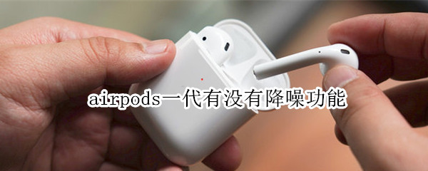 airpods一代有没有降噪功能（airpods 一代有降噪吗）