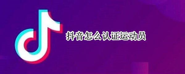 抖音怎么认证运动员（抖音怎么认证运动员认证信息怎么填）