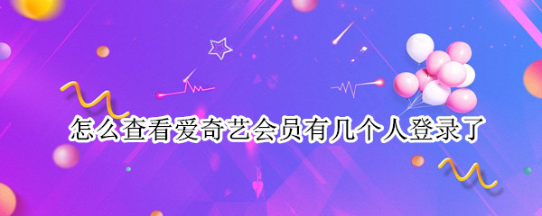 怎么查看爱奇艺会员有几个人登录了（怎么查看爱奇艺会员有几个人登录了微信）
