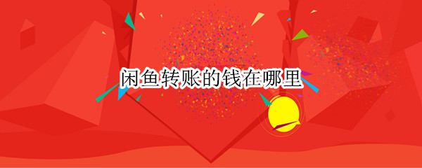 闲鱼转账的钱在哪里 闲鱼转账的钱在哪里收