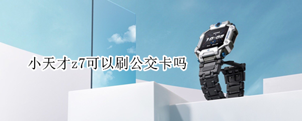 小天才z7可以刷公交卡吗 小天才z7可以刷地铁公交吗