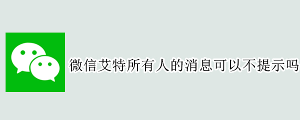 微信艾特所有人的消息可以不提示吗 微信艾特所有人的消息可以不提示吗安全吗