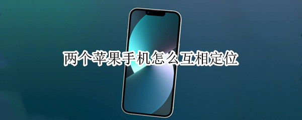 两个苹果手机怎么互相定位（两个苹果手机怎么互相定位不被发现）