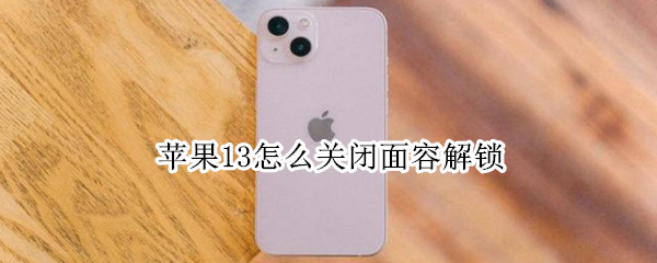 苹果13怎么关闭面容解锁 苹果怎么关闭面容解锁震动反馈