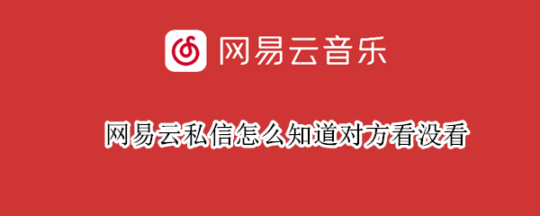 网易云私信怎么知道对方看没看 网易云私信哪里看手机