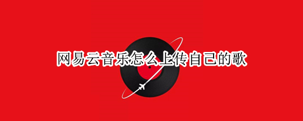 网易云音乐怎么上传自己的歌（网易云音乐怎么上传自己的歌词）