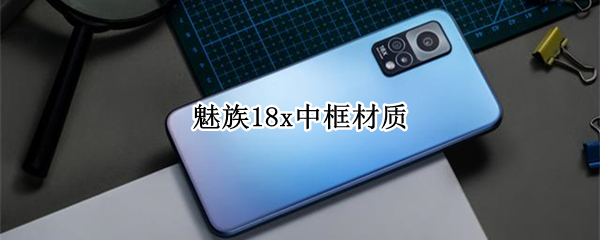 魅族18x中框材质（魅族18x中框材质怎么样）
