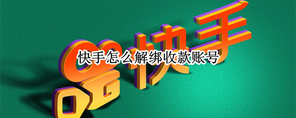快手怎么解绑收款账号 快手怎么解绑收款账号支付宝