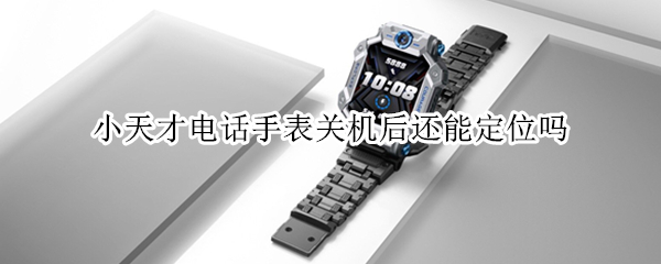 小天才电话手表关机后还能定位吗 小天才电话手表关机后还能定位吗怎么设置