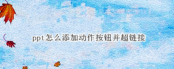 ppt怎么添加动作按钮并超链接 ppt怎么添加动作按钮并超链接操作