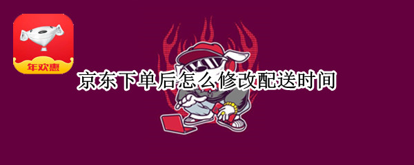 京东下单后怎么修改配送时间 京东下单后怎么修改配送时间呢