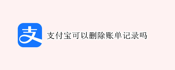 支付宝可以删除账单记录吗 支付宝可以删除账单记录吗安全吗