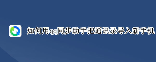 如何用qq同步助手把通讯录导入新手机（qq同步助手如何把通讯录导入新手机通讯录）