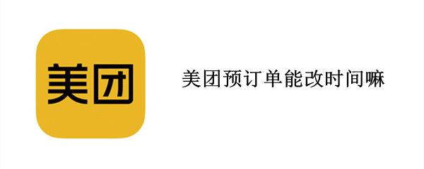 美团预订单能改时间嘛（美团预订单能改时间嘛）