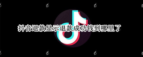 抖音退款显示退款成功钱到哪里了（抖音退款显示退款成功钱到哪里了怎么回事）