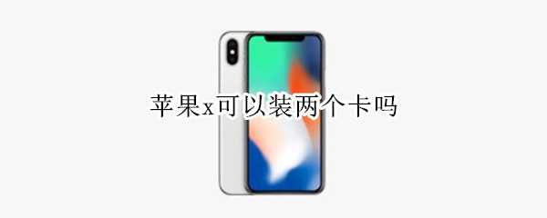 苹果x可以装两个卡吗 iphonex可以装两个卡吗