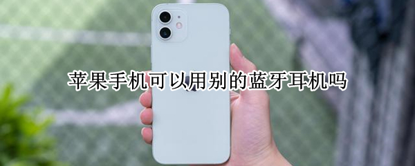 苹果手机可以用别的蓝牙耳机吗 苹果手机蓝牙可以用其他耳机吗