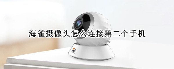 海雀摄像头怎么连接第二个手机（海雀摄像头怎么连接第二个手机苹果手机）