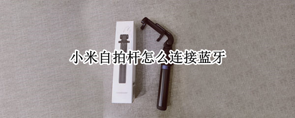 小米自拍杆怎么连接蓝牙（小米自拍杆怎么连接蓝牙 苹果）