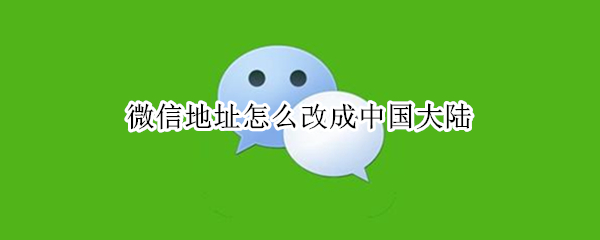 微信地址怎么改成中国大陆（苹果微信地址怎么改成中国大陆）
